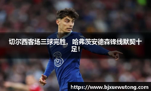 切尔西客场三球完胜，哈弗茨安德森锋线默契十足！