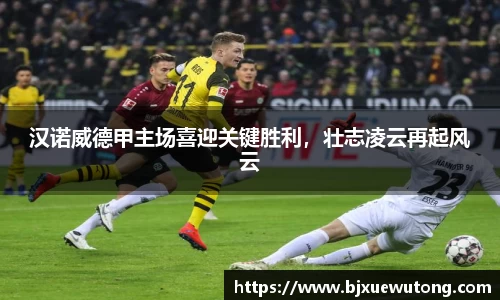 汉诺威德甲主场喜迎关键胜利，壮志凌云再起风云