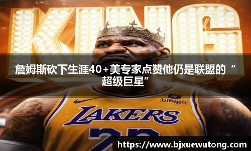 詹姆斯砍下生涯40+美专家点赞他仍是联盟的“超级巨星”