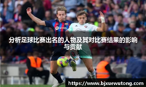 分析足球比赛出名的人物及其对比赛结果的影响与贡献