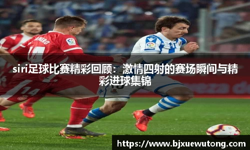 siri足球比赛精彩回顾：激情四射的赛场瞬间与精彩进球集锦