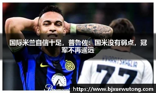 国际米兰自信十足，普鲁佐：国米没有弱点，冠军不再遥远