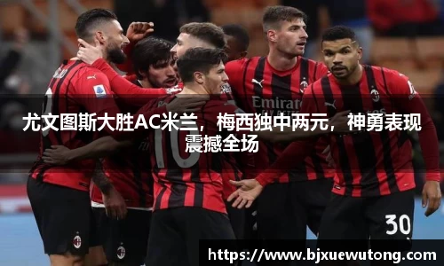 尤文图斯大胜AC米兰，梅西独中两元，神勇表现震撼全场