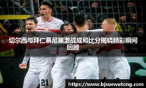 切尔西与拜仁慕尼黑激战成和比分揭晓精彩瞬间回顾