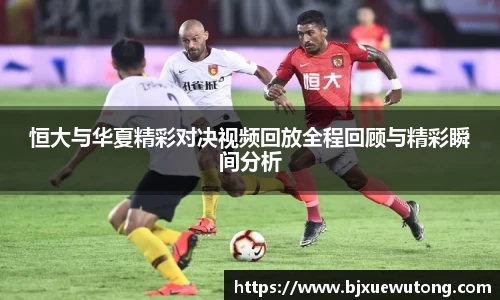 恒大与华夏精彩对决视频回放全程回顾与精彩瞬间分析