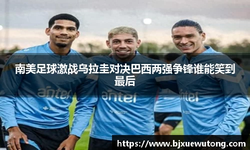 南美足球激战乌拉圭对决巴西两强争锋谁能笑到最后