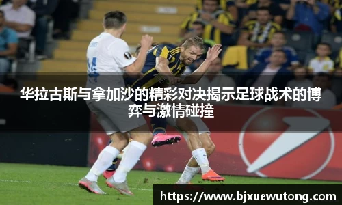 华拉古斯与拿加沙的精彩对决揭示足球战术的博弈与激情碰撞