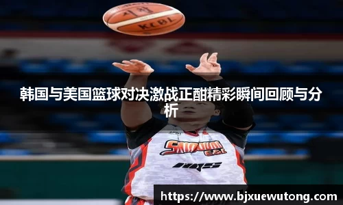 韩国与美国篮球对决激战正酣精彩瞬间回顾与分析